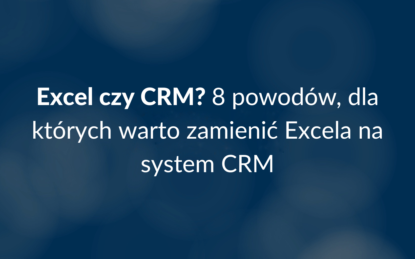 Excel czy CRM? 8 powodów, dla których warto zamienić Excela na system CRM